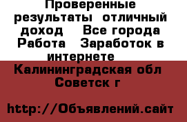 Проверенные результаты, отличный доход. - Все города Работа » Заработок в интернете   . Калининградская обл.,Советск г.